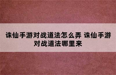 诛仙手游对战道法怎么弄 诛仙手游对战道法哪里来